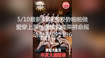 5/10最新 妹妹多姿势啪啪做爱穿上黑丝玩情趣骑乘拼命摇动真骚VIP1196