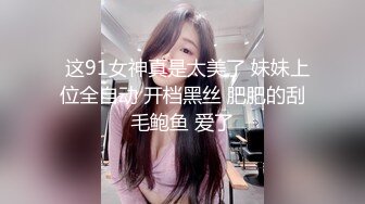   这91女神真是太美了 妹妹上位全自动 开档黑丝 肥肥的刮毛鲍鱼 爱了