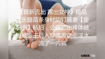 《最新流出 露出女神》极品大长腿苗条身材阴钉骚妻【金秘书】私拍，公园露出裸体做饭被金主后入穿情趣逛街淫水流了一内裤