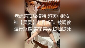 老虎菜顶级模特 超美小脸女神【灵灵】七月新作  被调教强行抠逼 美轮美奂 欲仙欲死