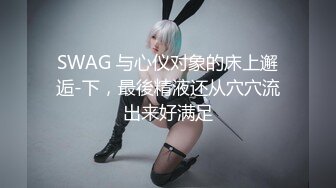 SWAG 与心仪对象的床上邂逅-下，最後精液还从穴穴流出来好满足