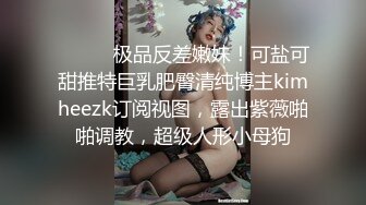 ⚫️⚫️极品反差嫩妹！可盐可甜推特巨乳肥臀清纯博主kimheezk订阅视图，露出紫薇啪啪调教，超级人形小母狗