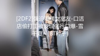 [2DF2]强迫灌精女室友-口活店偷打工被发现强行口爆-雪千夏 - [BT种子]