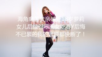 海角禽兽父亲破处18岁萝莉女儿后续??喂闺女吃春Y后悔不已累的我的老腰都快断了！