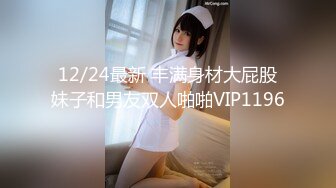 12/24最新 丰满身材大屁股妹子和男友双人啪啪VIP1196