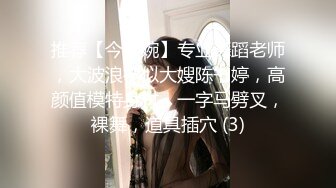 推荐【今嬿婉】专业舞蹈老师，大波浪神似大嫂陈书婷，高颜值模特身材，一字马劈叉，裸舞，道具插穴 (3)