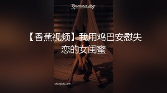 【香蕉视频】我用鸡巴安慰失恋的女闺蜜