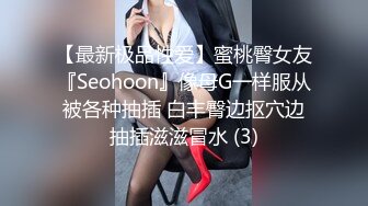 【最新极品性爱】蜜桃臀女友『Seohoon』像母G一样服从被各种抽插 白丰臀边抠穴边抽插滋滋冒水 (3)