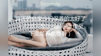 真正的良家少妇保养的太好了（22部完整版视频已上传至下面简界免费看）