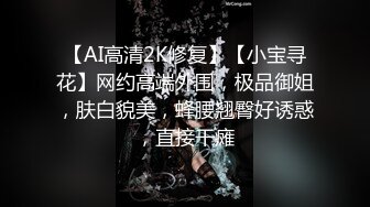 【AI高清2K修复】【小宝寻花】网约高端外围，极品御姐，肤白貌美，蜂腰翘臀好诱惑，直接干瘫