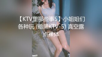 【KTV里那些事5】小姐姐们各种玩 (暗黑KTV-5) 真空露点裸体