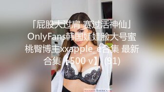 「屁股大过肩 赛过活神仙」OnlyFans韩国娃娃脸大号蜜桃臀博主xxapple_e合集 最新合集【500 v】 (91)