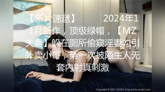 【新片速遞】  ♈♈♈2024年11月新作，顶级绿帽，【MZ夫妻】躲在厕所偷窥淫妻勾引外卖小哥，第一次被陌生人无套内射真刺激