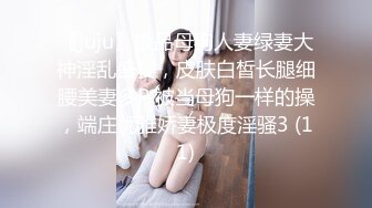 〖juju〗极品母狗人妻绿妻大神淫乱盛宴，皮肤白皙长腿细腰美妻多P 被当母狗一样的操，端庄优雅娇妻极度淫骚3 (11)