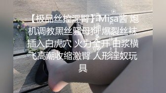 【极品丝控淫臀】Misa酱 炮机调教黑丝骚母狗 爆裂丝袜插入白虎穴 火力全开 白浆横飞高潮收缩激臀 人形淫奴玩具