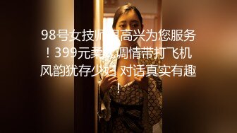 98号女技师很高兴为您服务！399元柔式调情带打飞机 风韵犹存少妇 对话真实有趣！