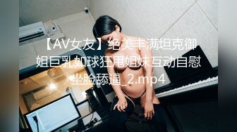 【AV女友】绝美丰满坦克御姐巨乳如球狂甩姐妹互动自慰坐脸舔逼_2.mp4