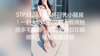 STP32233 E罩杯巨乳小騷貨！一對大奶又白又軟！假屌抽插多毛騷逼，圓潤美臀怼在鏡頭前，極度風騷誘惑