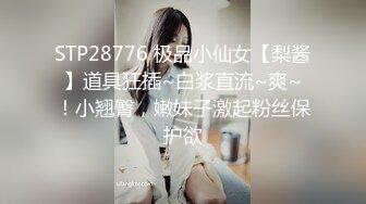 STP28776 极品小仙女【梨酱】道具狂插~白浆直流~爽~！小翘臀，嫩妹子激起粉丝保护欲