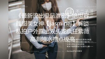 《最新流出极品泄密》绝世容颜甜美女神【jasminej】解锁私拍户外露出双头龙疯狂紫薇高潮喷水撸点极高