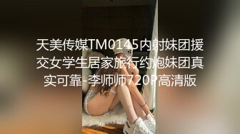 天美传媒TM0145内射妹团援交女学生居家旅行约炮妹团真实可靠-李师师720P高清版