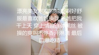 漂亮美女吃鸡啪啪 啊啊好舒服最喜欢爸爸操我 爸爸把我干上天 穿上情趣连体黑丝 被操的爽叫不停香汗淋漓 最后口爆吃精