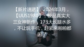 【新片速遞】  2024年3月，【UUS1980】，极品真实大三女神新作，173大长腿水多，不让玩手机，赶紧来啪啪都困了