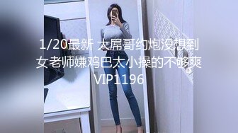 1/20最新 大屌哥约炮没想到女老师嫌鸡巴太小操的不够爽VIP1196