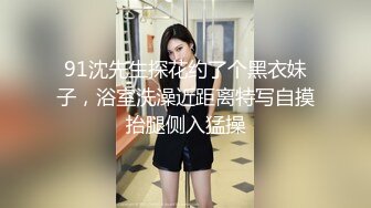 91沈先生探花约了个黑衣妹子，浴室洗澡近距离特写自摸抬腿侧入猛操