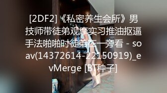 [2DF2]《私密养生会所》男技师带徒弟观摩实习推油抠逼手法啪啪时徒弟在一旁看 - soav(14372614-22150919)_evMerge [BT种子]