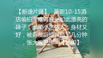 【新速片遞】   最新10-15酒店偷拍！难得窥见如此漂亮的妹子，温柔小鸟依人，身材又好，被男友狠插深插了几分钟，张大嘴巴惨叫【水印】