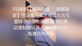 F5068-【极品收藏❤️震撼首发】性淫魔兄弟迷操二次元可爱妹子终极收藏版 翻眼玩弄动漫制服玩弄 轮番内射小穴 高清1080P版