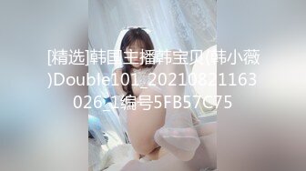 [精选]韩国主播韩宝贝(韩小薇)Double101_20210821163026_1编号5FB57C75