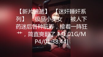 【新片速遞】  【迷奸睡奸系列】❤️极品小美女❤️被人下药迷后各种玩弄，接着一阵狂艹，简直爽翻了！[1.01G/MP4/01:38:44]