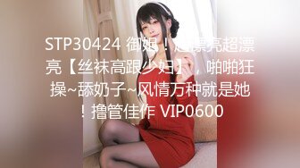 STP30424 御姐！超漂亮超漂亮【丝袜高跟少妇】，啪啪狂操~舔奶子~风情万种就是她！撸管佳作 VIP0600