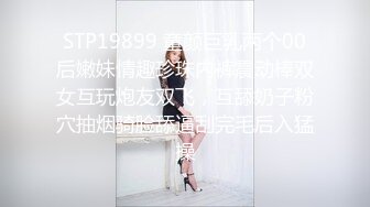 STP19899 童颜巨乳两个00后嫩妹情趣珍珠内裤震动棒双女互玩炮友双飞，互舔奶子粉穴抽烟骑脸舔逼刮完毛后入猛操