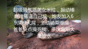 超级骚气质美女米拉，振动棒磨蹭骚逼自己玩，炮友加入69深喉大屌，主动骑乘爆操，爸爸快点操死我，多次高潮大量喷水