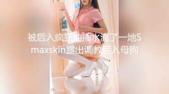 被后入疯狂抽插水流了一地Smaxskin露出调教后入母狗