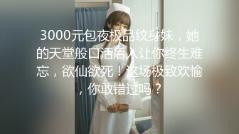 3000元包夜极品纹身妹，她的天堂般口活后入让你终生难忘，欲仙欲死！这场极致欢愉，你敢错过吗？