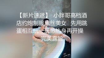 【新片速遞】  小胖哥高档酒店约炮制服黑丝美女⭐先用跳蛋相互玩一玩热热身再开操⭐完美露脸