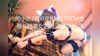 帅小伙2800元约啪170CM性感长腿美女啪啪,人瘦腿长,逼紧干完一次继续操