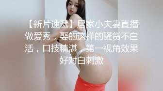 【新片速遞】居家小夫妻直播做爱秀，娶的这样的骚货不白活，口技精湛，第一视角效果好对白刺激