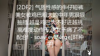 [2DF2] 气质性感的牛仔短裤美女被鸡巴粗大的中年男狠狠抽插,越是鸡巴大不好进越挑高难度动作干,美女干痛了不配合! - soav_evMerge[BT种子]