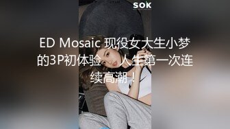 ED Mosaic 现役女大生小梦的3P初体验❤️人生第一次连续高潮！