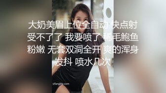  大奶美眉上位全自动 快点射 受不了了 我要喷了 稀毛鲍鱼粉嫩 无套双洞全开 爽的浑身发抖 喷水几次