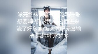  漂亮丝袜美眉在家吃鸡啪啪 想要吗 想 求我 老公插进来 流了好多水 被大鸡吧无套输出 逼超嫩 水超多