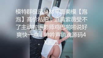 模特群极品身材平面美模【泡泡】高价私拍，道具紫薇受不了主动掏摄影师鸡巴啪啪说好爽快一点，呻吟声销魂源码4K画质