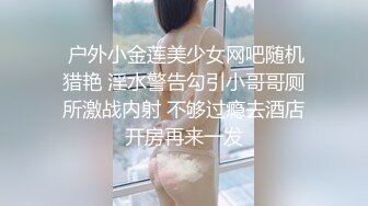  户外小金莲美少女网吧随机猎艳 淫水警告勾引小哥哥厕所激战内射 不够过瘾去酒店开房再来一发