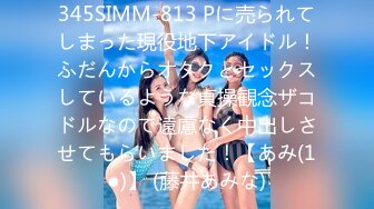 345SIMM-813 Pに売られてしまった現役地下アイドル！ふだんからオタクとセックスしているような貞操観念ザコドルなので遠慮なく中出しさせてもらいました！【あみ(1●)】 (藤井あみな)