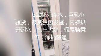 ❤️❤️G罩杯死库水，巨乳小骚货，寂寞独自发骚，内裤扒开掰穴，掏出大奶，假屌骑乘位，深插骚逼